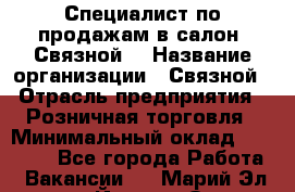 Специалист по продажам в салон "Связной" › Название организации ­ Связной › Отрасль предприятия ­ Розничная торговля › Минимальный оклад ­ 32 000 - Все города Работа » Вакансии   . Марий Эл респ.,Йошкар-Ола г.